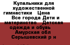 Купальники для художественной гимнастики › Цена ­ 4 000 - Все города Дети и материнство » Детская одежда и обувь   . Амурская обл.,Серышевский р-н